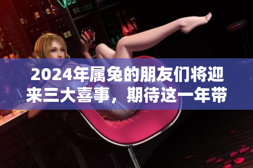 2024年属兔的朋友们将迎来三大喜事，期待这一年带来的好运气