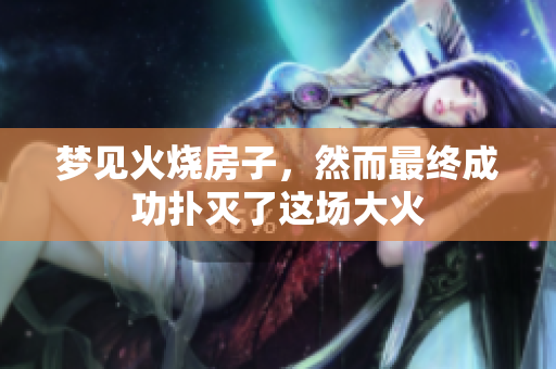 梦见火烧房子，然而最终成功扑灭了这场大火