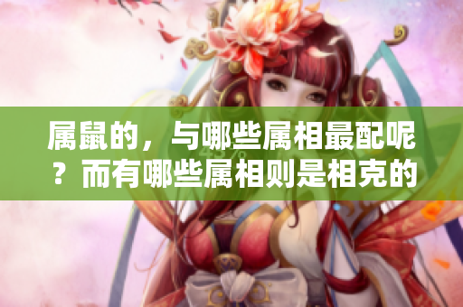 属鼠的，与哪些属相最配呢？而有哪些属相则是相克的呢？