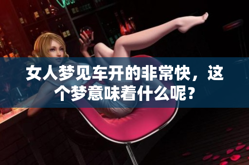 女人梦见车开的非常快，这个梦意味着什么呢？