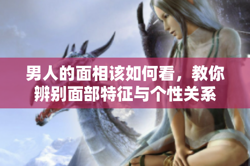 男人的面相该如何看，教你辨别面部特征与个性关系