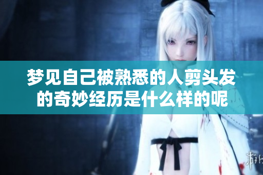 梦见自己被熟悉的人剪头发的奇妙经历是什么样的呢