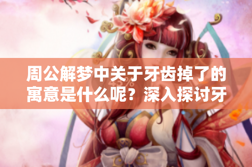 周公解梦中关于牙齿掉了的寓意是什么呢？深入探讨牙齿掉落背后的含义