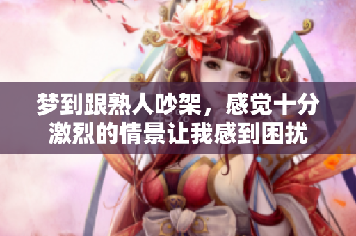 梦到跟熟人吵架，感觉十分激烈的情景让我感到困扰