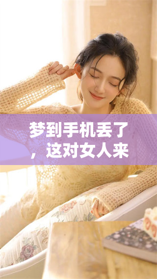 梦到手机丢了，这对女人来说意味着什么预兆呢？