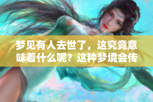 梦见有人去世了，这究竟意味着什么呢？这种梦境会传递怎样的信息？