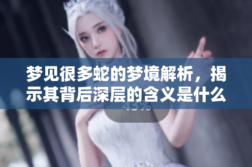 梦见很多蛇的梦境解析，揭示其背后深层的含义是什么