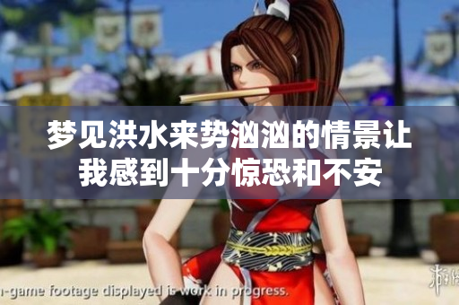 梦见洪水来势汹汹的情景让我感到十分惊恐和不安