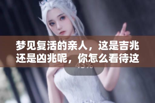 梦见复活的亲人，这是吉兆还是凶兆呢，你怎么看待这个梦境？