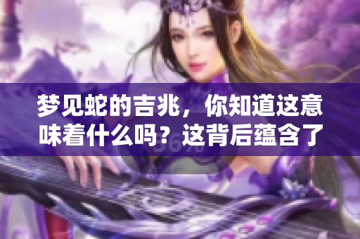 梦见蛇的吉兆，你知道这意味着什么吗？这背后蕴含了哪些神秘的寓意呢？