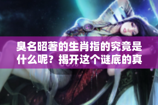 臭名昭著的生肖指的究竟是什么呢？揭开这个谜底的真相。