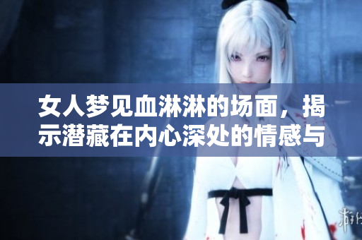 女人梦见血淋淋的场面，揭示潜藏在内心深处的情感与恐惧