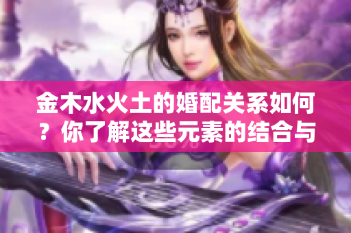 金木水火土的婚配关系如何？你了解这些元素的结合与影响吗？