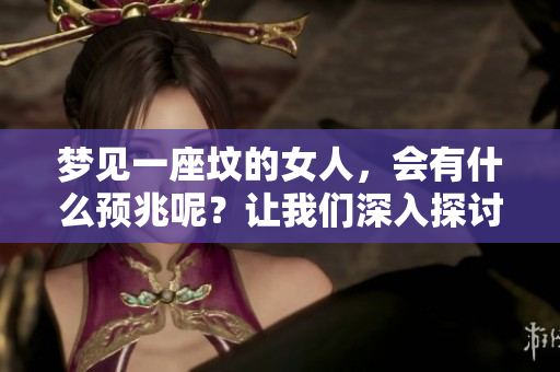 梦见一座坟的女人，会有什么预兆呢？让我们深入探讨一下其中的含义。