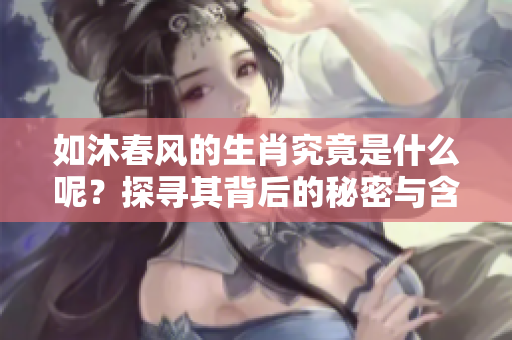 如沐春风的生肖究竟是什么呢？探寻其背后的秘密与含义