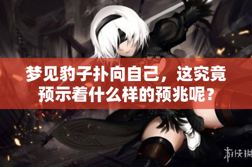 梦见豹子扑向自己，这究竟预示着什么样的预兆呢？