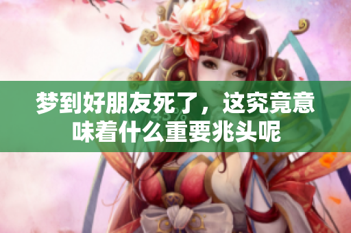 梦到好朋友死了，这究竟意味着什么重要兆头呢
