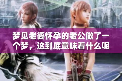 梦见老婆怀孕的老公做了一个梦，这到底意味着什么呢