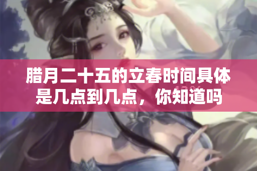 腊月二十五的立春时间具体是几点到几点，你知道吗