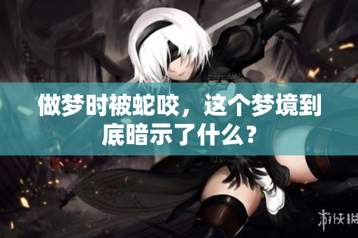 做梦时被蛇咬，这个梦境到底暗示了什么？