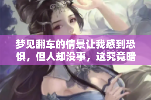 梦见翻车的情景让我感到恐惧，但人却没事，这究竟暗示了什么呢