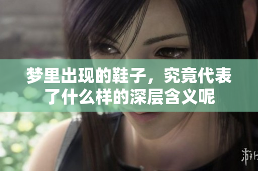 梦里出现的鞋子，究竟代表了什么样的深层含义呢