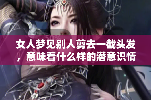 女人梦见别人剪去一截头发，意味着什么样的潜意识情感？