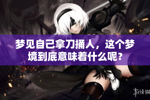 梦见自己拿刀捅人，这个梦境到底意味着什么呢？