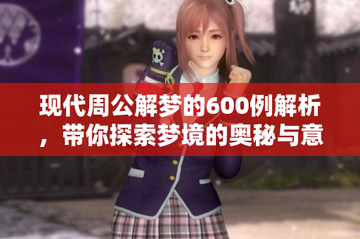 现代周公解梦的600例解析，带你探索梦境的奥秘与意义