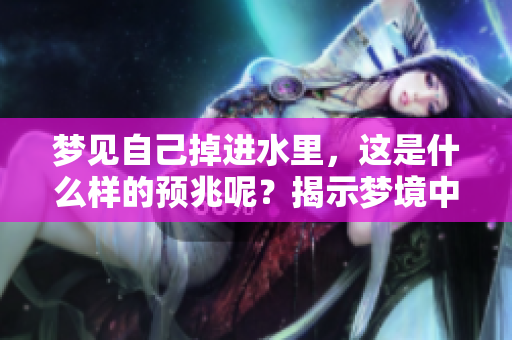 梦见自己掉进水里，这是什么样的预兆呢？揭示梦境中的深层含义。
