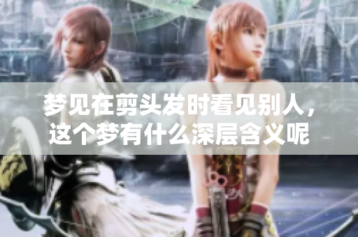 梦见在剪头发时看见别人，这个梦有什么深层含义呢