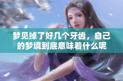 梦见掉了好几个牙齿，自己的梦境到底意味着什么呢