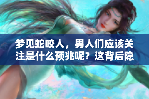 梦见蛇咬人，男人们应该关注是什么预兆呢？这背后隐藏了哪些深意？