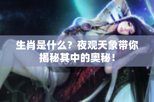 生肖是什么？夜观天象带你揭秘其中的奥秘！