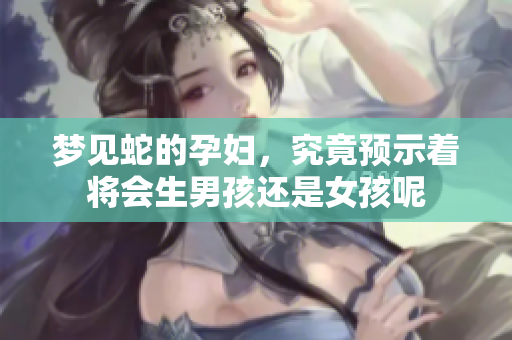 梦见蛇的孕妇，究竟预示着将会生男孩还是女孩呢