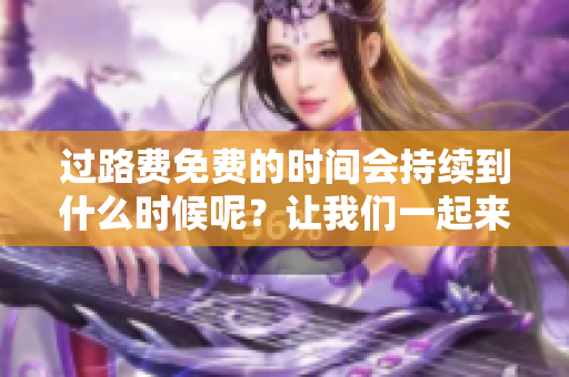 过路费免费的时间会持续到什么时候呢？让我们一起来了解一下！