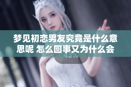 梦见初恋男友究竟是什么意思呢 怎么回事又为什么会经常想到他呢