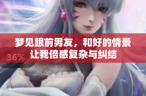 梦见跟前男友，和好的情景让我倍感复杂与纠结