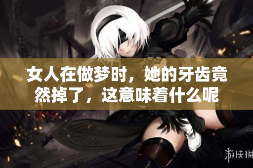 女人在做梦时，她的牙齿竟然掉了，这意味着什么呢