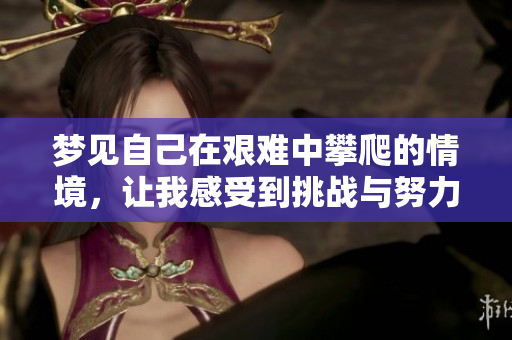 梦见自己在艰难中攀爬的情境，让我感受到挑战与努力的意义