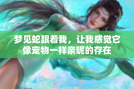 梦见蛇跟着我，让我感觉它像宠物一样亲昵的存在