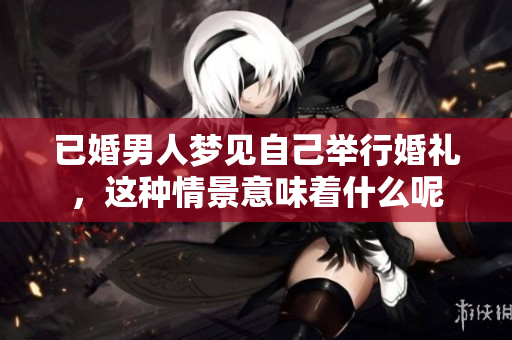 已婚男人梦见自己举行婚礼，这种情景意味着什么呢