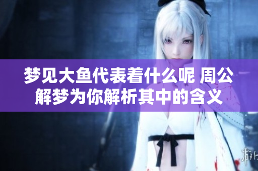 梦见大鱼代表着什么呢 周公解梦为你解析其中的含义