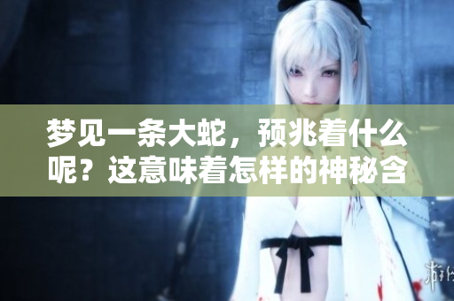 梦见一条大蛇，预兆着什么呢？这意味着怎样的神秘含义呢？