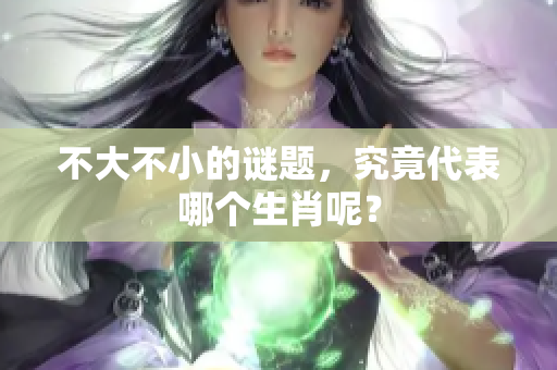 不大不小的谜题，究竟代表哪个生肖呢？