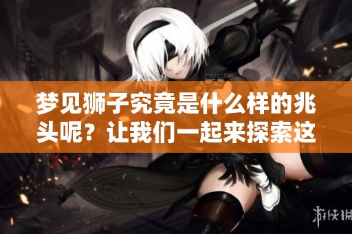 梦见狮子究竟是什么样的兆头呢？让我们一起来探索这个问题。