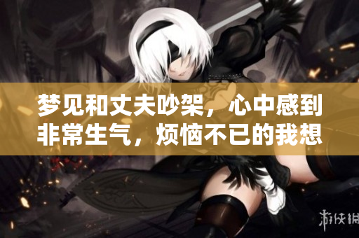 梦见和丈夫吵架，心中感到非常生气，烦恼不已的我想说说这件事