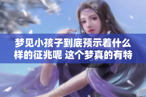 梦见小孩子到底预示着什么样的征兆呢 这个梦真的有特别的含义吗