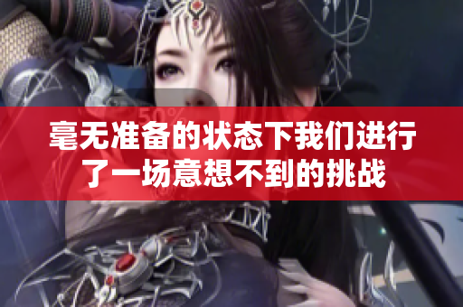 毫无准备的状态下我们进行了一场意想不到的挑战