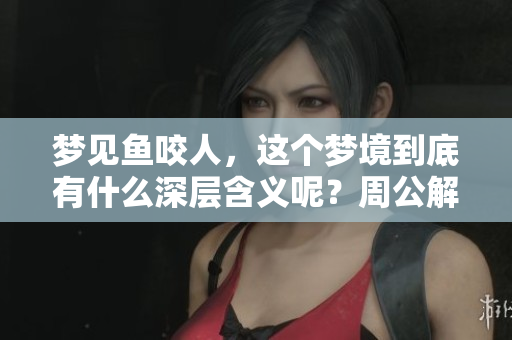梦见鱼咬人，这个梦境到底有什么深层含义呢？周公解梦为你解析梦的密码
